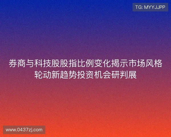 券商与科技股股指比例变化揭示市场风格轮动新趋势投资机会研判展