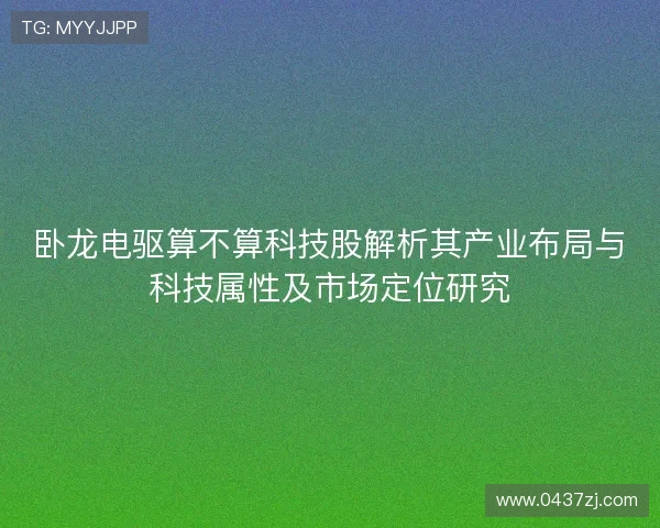 卧龙电驱算不算科技股解析其产业布局与科技属性及市场定位研究